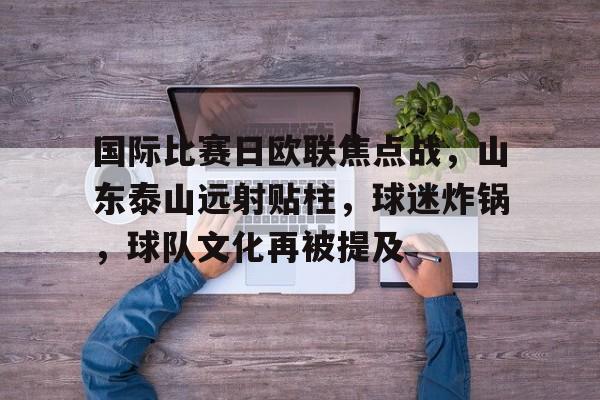 爱游戏-国际比赛日欧联焦点战，山东泰山远射贴柱，球迷炸锅，球队文化再被提及的简单介绍