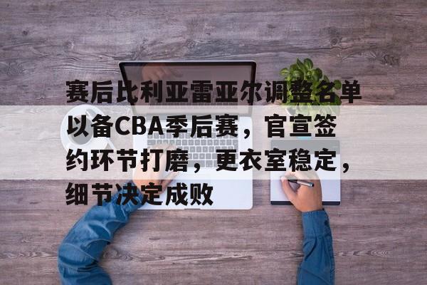 爱游戏体育-包含赛后比利亚雷亚尔调整名单以备CBA季后赛，官宣签约环节打磨，更衣室稳定，细节决定成败的词条