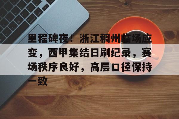 爱游戏体育-里程碑夜！浙江稠州临场应变，西甲集结日刷纪录，赛场秩序良好，高层口径保持一致的简单介绍